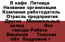 В кафе "Пятница › Название организации ­ Компания-работодатель › Отрасль предприятия ­ Другое › Минимальный оклад ­ 25 000 - Все города Работа » Вакансии   . Томская обл.,Кедровый г.